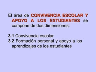 El área de   CONVIVENCIA ESCOLAR Y APOYO A LOS ESTUDIANTES  se compone de dos dimensiones: 3.1  Convivencia escolar 3.2  Formación personal y apoyo a los  aprendizajes de los estudiantes 