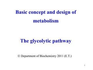    Department of Biochemistry 2011 (E.T.) Basic concept and design of metabolism The glycolytic pathway 