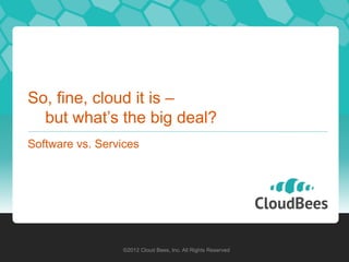 So, fine, cloud it is –
  but what’s the big deal?
Software vs. Services




                  ©2012 Cloud Bees, Inc. All Rights Reserved
 