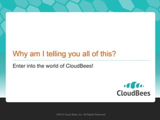 Why am I telling you all of this?
Enter into the world of CloudBees!




                  ©2012 Cloud Bees, Inc. All Rights Reserved
 