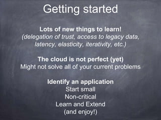 Getting started
       Lots of new things to learn!
(delegation of trust, access to legacy data,
     latency, elasticity, iterativity, etc.)

      The cloud is not perfect (yet)
Might not solve all of your current problems

         Identify an application
                Start small
               Non-critical
            Learn and Extend
               (and enjoy!)
 
