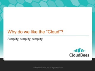 Why do we like the “Cloud”?
Simplify, simplify, simplify




                    ©2012 Cloud Bees, Inc. All Rights Reserved
 