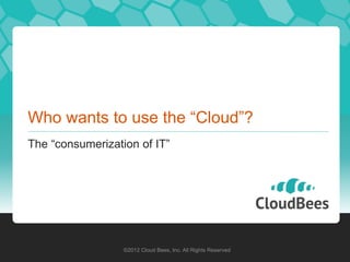 Who wants to use the “Cloud”?
The “consumerization of IT”




                  ©2012 Cloud Bees, Inc. All Rights Reserved
 