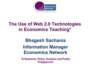 The Use of Web 2.0 Technologies in Economics Teaching* Bhagesh Sachania Information Manager Economics Network *& Research, Policy, Analysis and Public Engagement 
