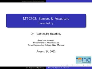 Measurement & Instrumentation
MTC502: Sensors & Actuators
Presented by
Dr. Raghvendra Upadhyay
Associate professor
Department of Mechatronics
Terna Engineering College, Navi Mumbai
August 24, 2022
Dr. Raghvendra Upadhyay MTC502: Sensors & Actuators
 