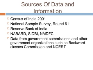 Sources Of Data and
Information
 Census of India 2001
 National Sample Survey, Round 61
 Reserve Bank of India
 NABARD, SIDBI, NMDFC,
 Data from government commissions and other
government organizations such as Backward
classes Commission and NCERT
 