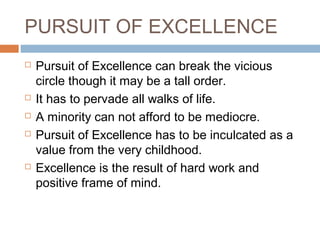 PURSUIT OF EXCELLENCE
 Pursuit of Excellence can break the vicious
circle though it may be a tall order.
 It has to pervade all walks of life.
 A minority can not afford to be mediocre.
 Pursuit of Excellence has to be inculcated as a
value from the very childhood.
 Excellence is the result of hard work and
positive frame of mind.
 