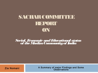 SACHARCOMMITTEE
REPORT
ON
Social, Economic andEducationalstatus
of theMuslimCommunityof India
A Summary of major Findings and Some
Observations
Zia Nomani
 
