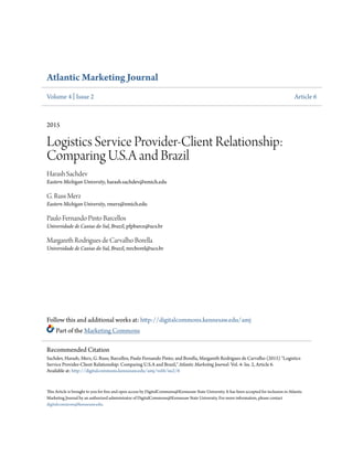 Atlantic Marketing Journal
Volume 4 | Issue 2 Article 6
2015
Logistics Service Provider-Client Relationship:
Comparing U.S.A and Brazil
Harash Sachdev
Eastern Michigan University, harash.sachdev@emich.edu
G. Russ Merz
Eastern Michigan University, rmerz@emich.edu
Paulo Fernando Pinto Barcellos
Universidade de Caxias do Sul, Brazil, pfpbarce@ucs.br
Margareth Rodrigues de Carvalho Borella
Universidade de Caxias do Sul, Brazil, mrcborel@ucs.br
Follow this and additional works at: http://digitalcommons.kennesaw.edu/amj
Part of the Marketing Commons
This Article is brought to you for free and open access by DigitalCommons@Kennesaw State University. It has been accepted for inclusion in Atlantic
Marketing Journal by an authorized administrator of DigitalCommons@Kennesaw State University. For more information, please contact
digitalcommons@kennesaw.edu.
Recommended Citation
Sachdev, Harash; Merz, G. Russ; Barcellos, Paulo Fernando Pinto; and Borella, Margareth Rodrigues de Carvalho (2015) "Logistics
Service Provider-Client Relationship: Comparing U.S.A and Brazil," Atlantic Marketing Journal: Vol. 4: Iss. 2, Article 6.
Available at: http://digitalcommons.kennesaw.edu/amj/vol4/iss2/6
 
