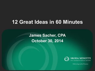 12 Great Ideas in 60 Minutes 
James Sacher, CPA 
October 30, 2014 
 