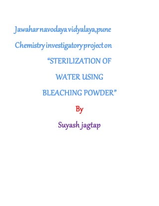 Jawaharnavodayavidyalaya,pune
Chemistryinvestigatoryprojecton
“STERILIZATION OF
WATER USING
BLEACHING POWDER”
By
Suyash jagtap
 