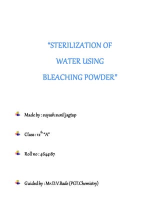“STERILIZATION OF
WATER USING
BLEACHING POWDER”
Madeby: suyashsuniljagtap
Class: 12th
“A”
Roll no : 4644187
Guidedby: Mr.D.V.Bade(PGT.Chemistry)
 