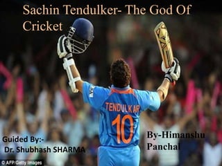 Sachin Tendulker- The God Of
Cricket
By-Himanshu
Panchal
Guided By:-
Dr. Shubhash SHARMA
 