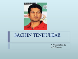 SACHIN TENDULKAR
A Presentation by
N.D.Sharma
 