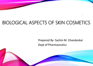 BIOLOGICAL ASPECTS OF SKIN COSMETICS
Prepared By- Sachin M. Chandankar
Dept of Pharmaceutics
1
 
