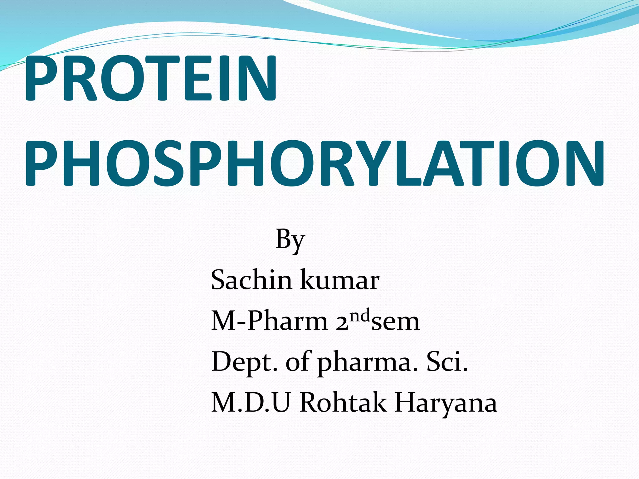 PROTEIN
PHOSPHORYLATION
By:
Sachin kumar
M.Pharm. (Pharmacology)
Deptt. of Pharma. Sciences
M.D.U. Rohtak, 124001
 