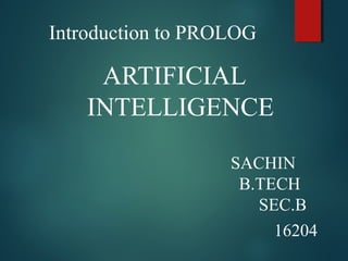 Introduction to PROLOG
ARTIFICIAL
INTELLIGENCE
SACHIN
B.TECH
SEC.B
16204
 