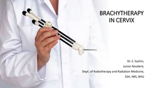 BRACHYTHERAPY
IN CERVIX
Dr. S. Sachin,
Junior Resident,
Dept. of Radiotherapy and Radiation Medicine,
SSH, IMS, BHU
 