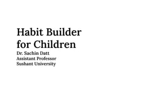 Habit Builder
for Children
Dr. Sachin Datt
Assistant Professor
Sushant University
 