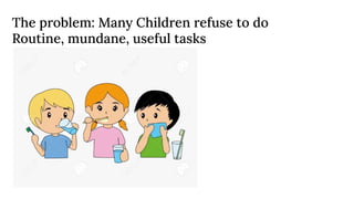 The problem: Many Children refuse to do
Routine, mundane, useful tasks
 