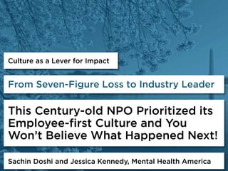 Culture as a Lever for Impact
Sachin Doshi and Jessica Kennedy, Mental Health America
From Seven-Figure Loss to Industry Leader
This Century-old NPO Prioritized its
Employee-first Culture and You
Won’t Believe What Happened Next!
 