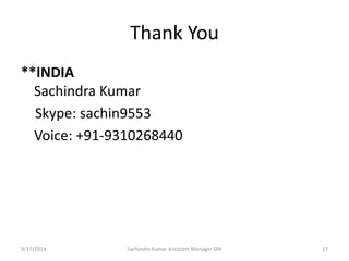Thank You 
**INDIA 
Sachindra Kumar 
Skype: sachin9553 
Voice: +91-9310268440 
Sachindra 9/17/2014 Kumar Assistant Manager DM 17 
