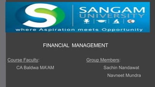 FINANCIAL MANAGEMENT
Course Faculty: Group Members:
CA Baldwa MA’AM Sachin Nandawat
Navneet Mundra
 