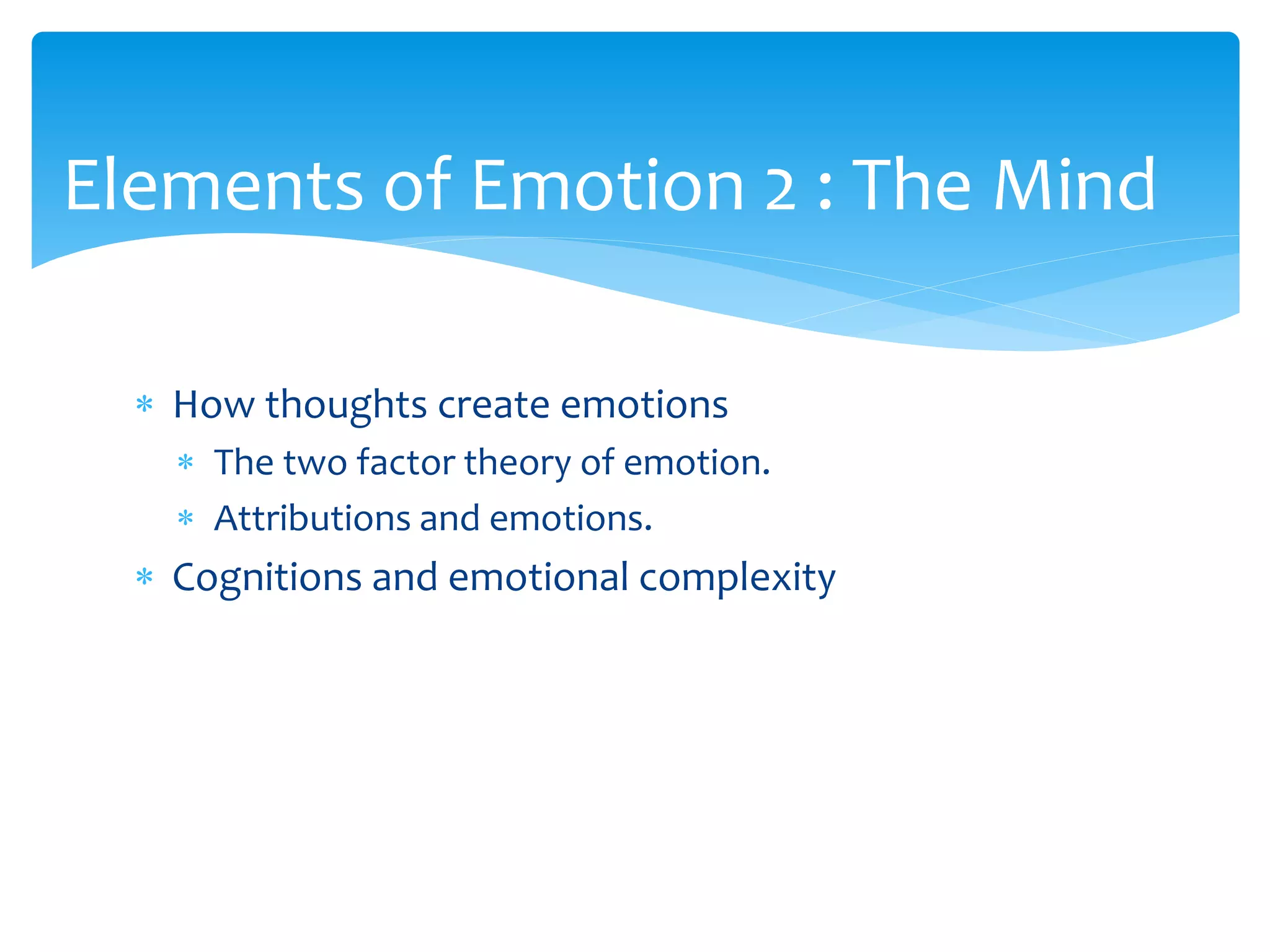  How thoughts create emotions
 The two factor theory of emotion.
 Attributions and emotions.
 Cognitions and emotional complexity
Elements of Emotion 2 : The Mind
 