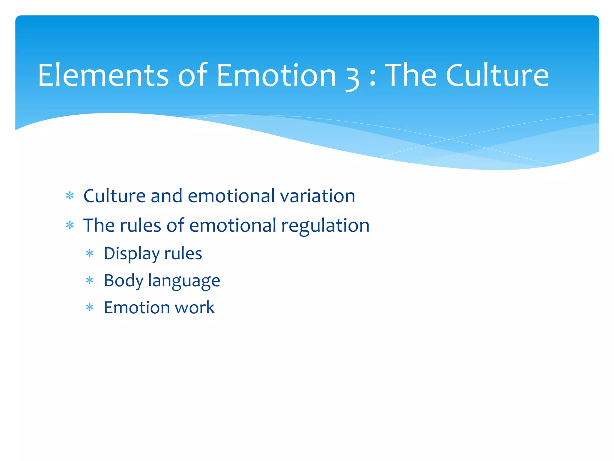  Culture and emotional variation
 The rules of emotional regulation
 Display rules
 Body language
 Emotion work
Elements of Emotion 3 : The Culture
 