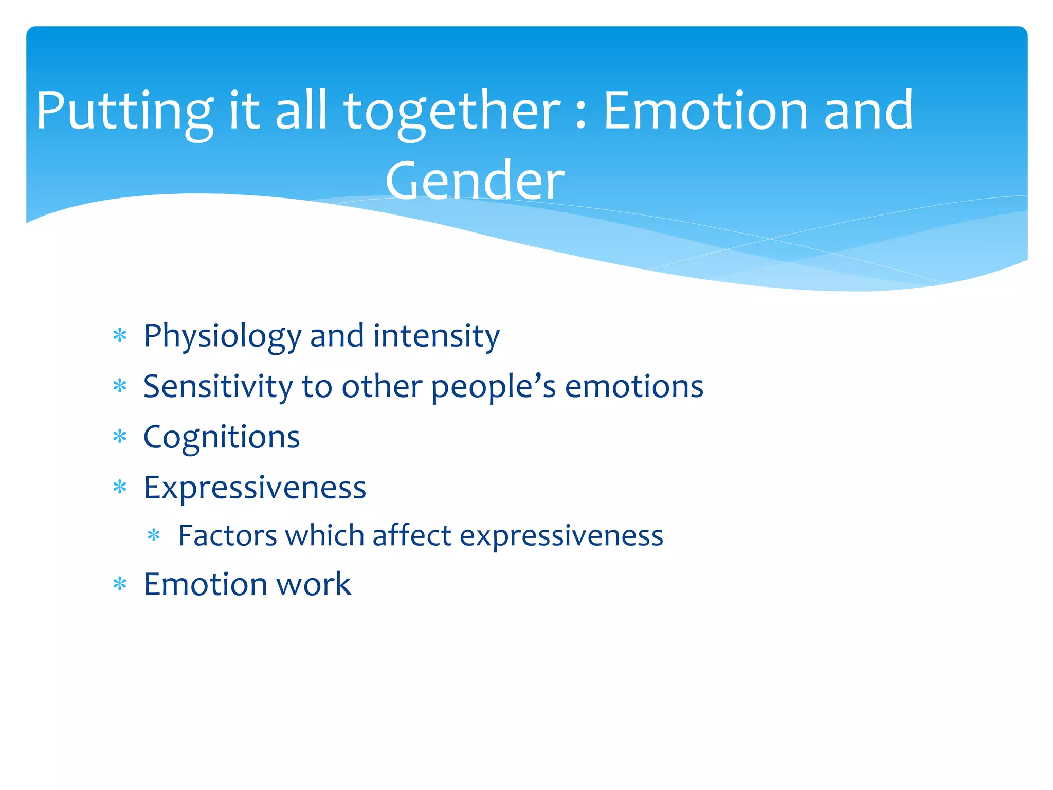  Physiology and intensity
 Sensitivity to other people’s emotions
 Cognitions
 Expressiveness
 Factors which affect expressiveness
 Emotion work
Putting it all together : Emotion and
Gender
 