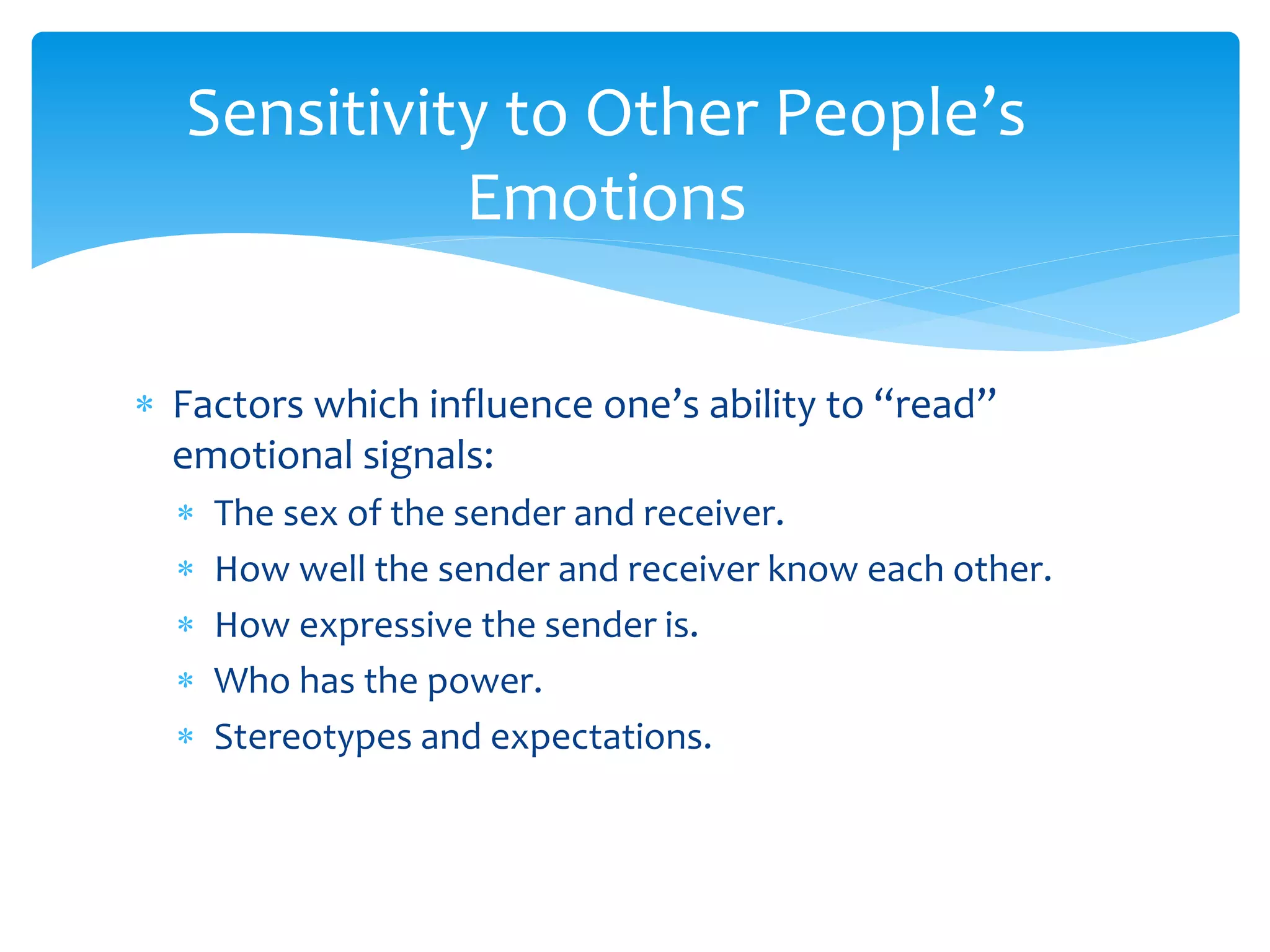  Factors which influence one’s ability to “read”
emotional signals:
 The sex of the sender and receiver.
 How well the sender and receiver know each other.
 How expressive the sender is.
 Who has the power.
 Stereotypes and expectations.
Sensitivity to Other People’s
Emotions
 