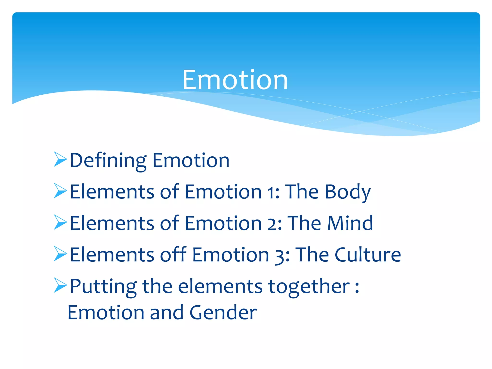 Defining Emotion
Elements of Emotion 1: The Body
Elements of Emotion 2: The Mind
Elements off Emotion 3: The Culture
Putting the elements together :
Emotion and Gender
Emotion
 
