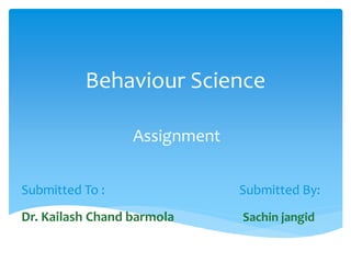 Behaviour Science
Assignment
Submitted To : Submitted By:
Dr. Kailash Chand barmola Sachin jangid
 