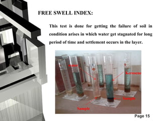 This test is done for getting the failure of soil in 
condition arises in which water get stagnated for long 
period of time and settlement occurs in the layer. 
Kerosene 
Page 15 
water 
Sample 
Sample 
FREE SWELL INDEX: 
 