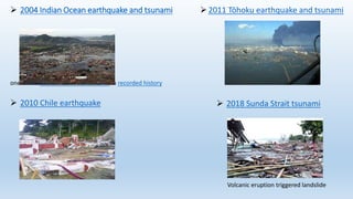  2004 Indian Ocean earthquake and tsunami
one of the deadliest natural disasters in recorded history
 2010 Chile earthquake  2018 Sunda Strait tsunami
2011 Tōhoku earthquake and tsunami
Volcanic eruption triggered landslide
 