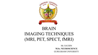 BRAIN
IMAGING TECHNIQUES
(MRI, PET, SPECT, fMRI)
Mr. SACHIN
M.Sc. NEUROSCIENCE
GURUGRAM UNIVERSITY
 