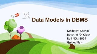 Data Models In DBMS
Made BY:-Sachin
Batch:-9 ‘O’ Clock
Roll NO.:-2024
Guided By:-
 