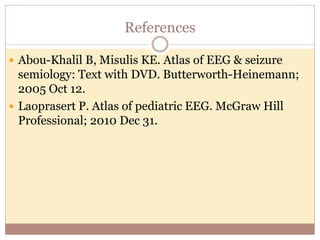References
 Abou-Khalil B, Misulis KE. Atlas of EEG & seizure
semiology: Text with DVD. Butterworth-Heinemann;
2005 Oct 12.
 Laoprasert P. Atlas of pediatric EEG. McGraw Hill
Professional; 2010 Dec 31.
 