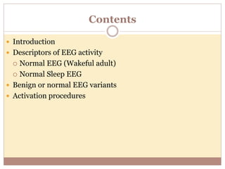 Contents
 Introduction
 Descriptors of EEG activity
 Normal EEG (Wakeful adult)
 Normal Sleep EEG
 Benign or normal EEG variants
 Activation procedures
 