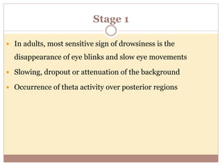 Stage 1
 In adults, most sensitive sign of drowsiness is the
disappearance of eye blinks and slow eye movements
 Slowing, dropout or attenuation of the background
 Occurrence of theta activity over posterior regions
 