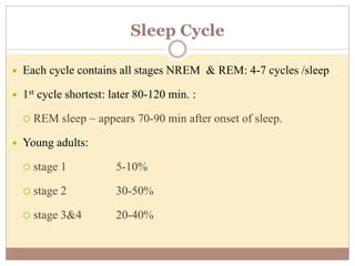 Sleep Cycle
 Each cycle contains all stages NREM & REM: 4-7 cycles /sleep
 1st cycle shortest: later 80-120 min. :
 REM sleep ~ appears 70-90 min after onset of sleep.
 Young adults:
 stage 1 5-10%
 stage 2 30-50%
 stage 3&4 20-40%
 