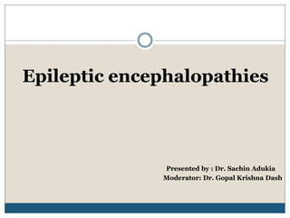 Epileptic encephalopathies
Presented by : Dr. Sachin Adukia
Moderator: Dr. Gopal Krishna Dash
 