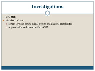 Investigations
 CT / MRI
 Metabolic screen
 serum levels of amino acids, glycine and glycerol metabolites
 organic acids and amino acids in CSF
 