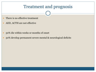 Treatment and prognosis
 There is no effective treatment
 AED, ACTH are not effective
 50% die within weeks or months of onset
 50% develop permanent severe mental & neurological deficits
 
