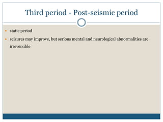 Third period - Post-seismic period
 static period
 seizures may improve, but serious mental and neurological abnormalities are
irreversible
 