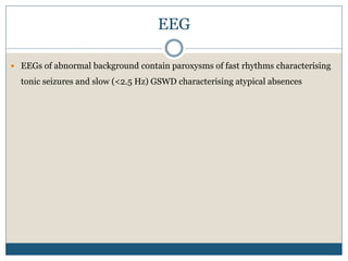 EEG
 EEGs of abnormal background contain paroxysms of fast rhythms characterising
tonic seizures and slow (<2.5 Hz) GSWD characterising atypical absences
 
