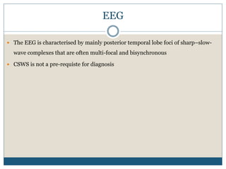 EEG
 The EEG is characterised by mainly posterior temporal lobe foci of sharp–slow-
wave complexes that are often multi-focal and bisynchronous
 CSWS is not a pre-requiste for diagnosis
 