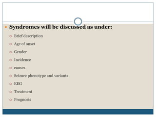  Syndromes will be discussed as under:
 Brief description
 Age of onset
 Gender
 Incidence
 causes
 Seizure phenotype and variants
 EEG
 Treatment
 Prognosis
 
