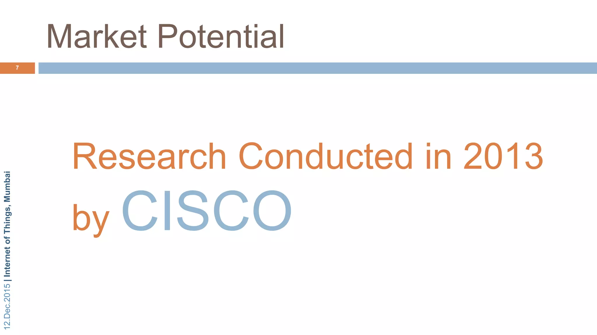12.Dec.2015|InternetofThings,Mumbai
Market Potential
7
Research Conducted in 2013
by CISCO
 