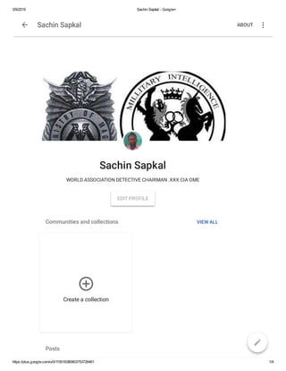 3/9/2019 Sachin Sapkal - Google+
https://plus.google.com/u/0/115516380803753726461 1/4
Sachin Sapkal
WORLD ASSOCIATION DETECTIVE CHAIRMAN .XXX CIA OME
EDIT PROFILE
Communities and collections
Posts
VIEW ALL
Create a collection

Sachin Sapkal ABOUT
 